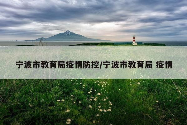 宁波市教育局疫情防控/宁波市教育局 疫情