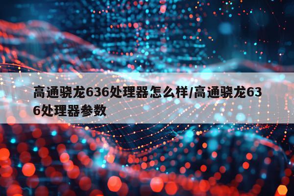 高通骁龙636处理器怎么样/高通骁龙636处理器参数