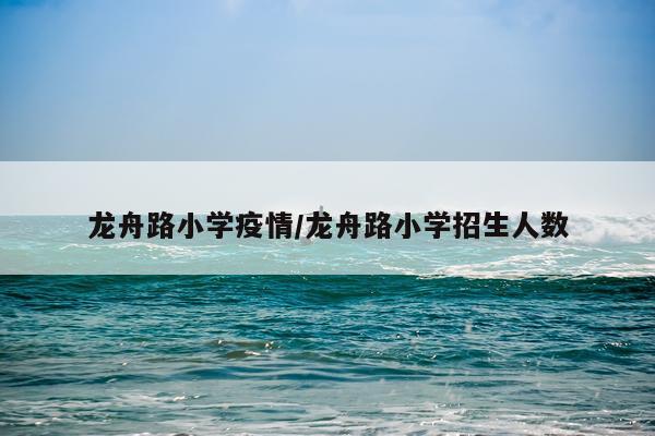 龙舟路小学疫情/龙舟路小学招生人数