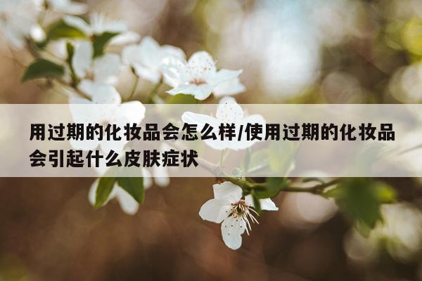 用过期的化妆品会怎么样/使用过期的化妆品会引起什么皮肤症状