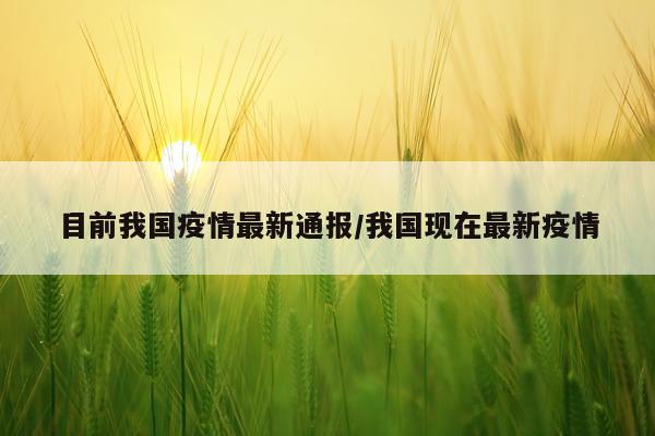 目前我国疫情最新通报/我国现在最新疫情