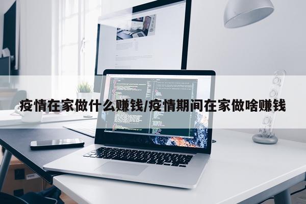 疫情在家做什么赚钱/疫情期间在家做啥赚钱