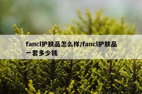 fancl护肤品怎么样/fancl护肤品一套多少钱