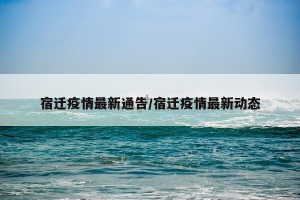 宿迁疫情最新通告/宿迁疫情最新动态