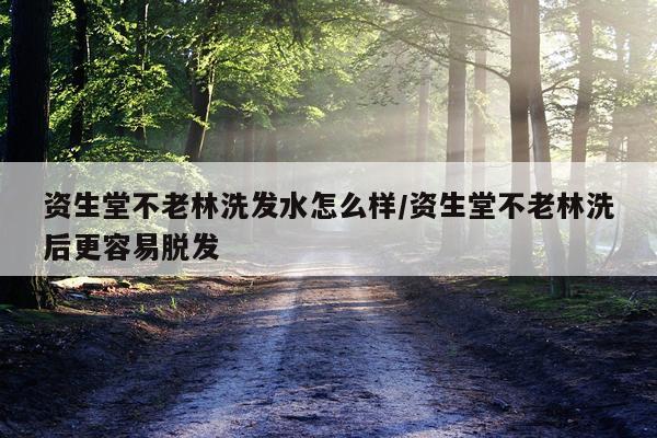资生堂不老林洗发水怎么样/资生堂不老林洗后更容易脱发