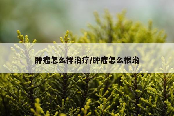 肿瘤怎么样治疗/肿瘤怎么根治