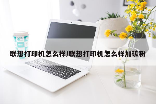 联想打印机怎么样/联想打印机怎么样加碳粉