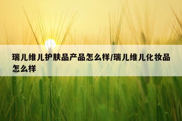 瑞儿维儿护肤品产品怎么样/瑞儿维儿化妆品怎么样