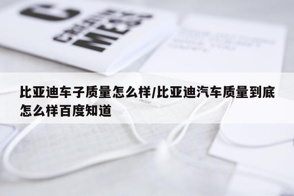 比亚迪车子质量怎么样/比亚迪汽车质量到底怎么样百度知道