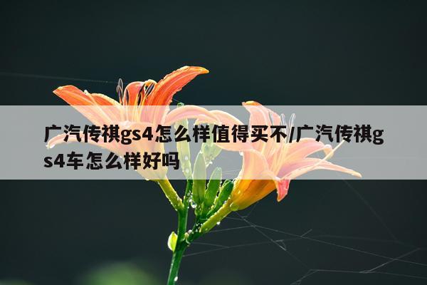 广汽传祺gs4怎么样值得买不/广汽传祺gs4车怎么样好吗