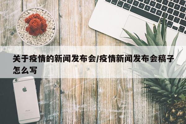 关于疫情的新闻发布会/疫情新闻发布会稿子怎么写