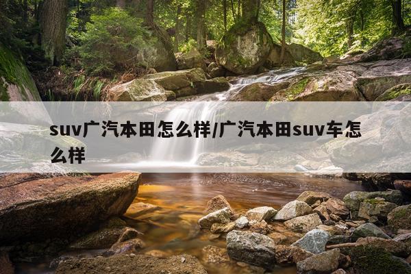 suv广汽本田怎么样/广汽本田suv车怎么样