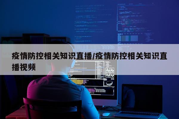疫情防控相关知识直播/疫情防控相关知识直播视频