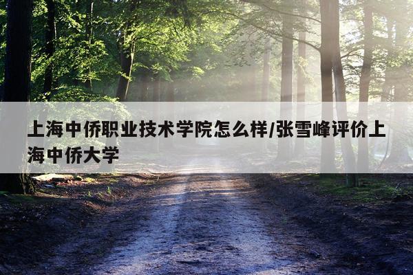 上海中侨职业技术学院怎么样/张雪峰评价上海中侨大学