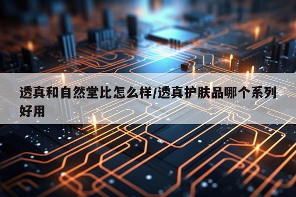 透真和自然堂比怎么样/透真护肤品哪个系列好用