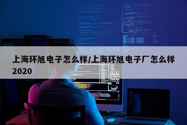 上海环旭电子怎么样/上海环旭电子厂怎么样2020