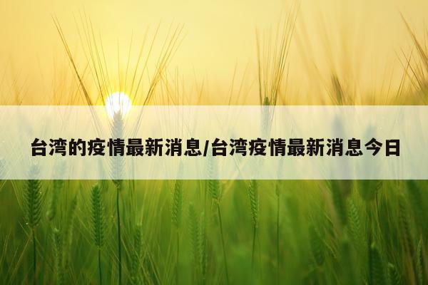 台湾的疫情最新消息/台湾疫情最新消息今日