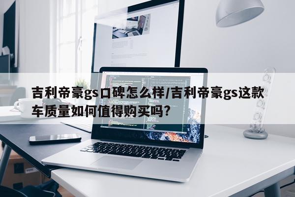吉利帝豪gs口碑怎么样/吉利帝豪gs这款车质量如何值得购买吗?