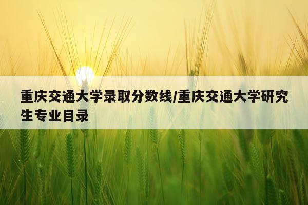 重庆交通大学录取分数线/重庆交通大学研究生专业目录