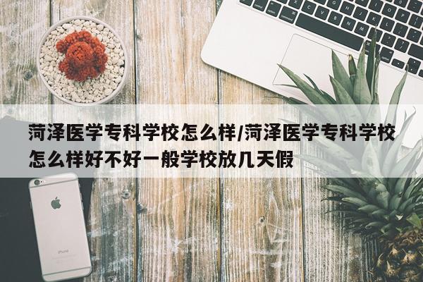 菏泽医学专科学校怎么样/菏泽医学专科学校怎么样好不好一般学校放几天假