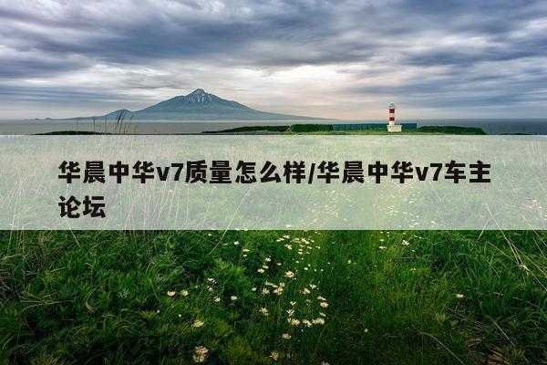 华晨中华v7质量怎么样/华晨中华v7车主论坛