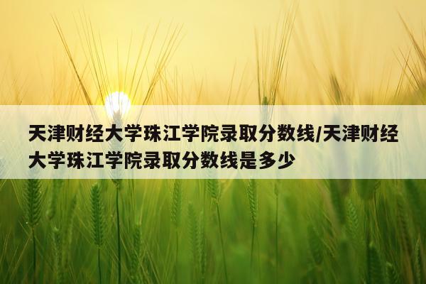 天津财经大学珠江学院录取分数线/天津财经大学珠江学院录取分数线是多少