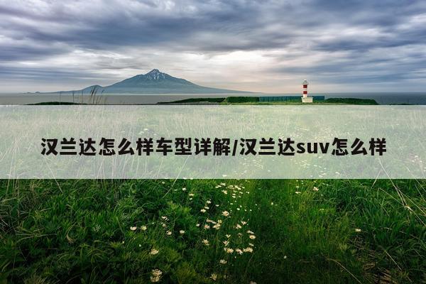 汉兰达怎么样车型详解/汉兰达suv怎么样