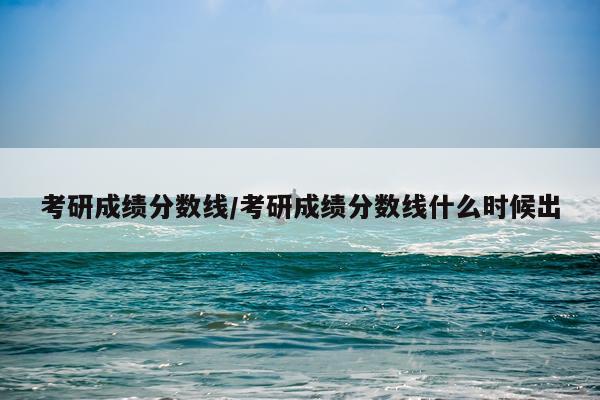 考研成绩分数线/考研成绩分数线什么时候出