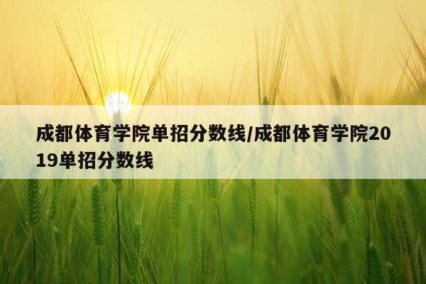 成都体育学院单招分数线/成都体育学院2019单招分数线