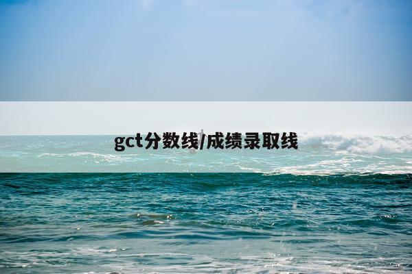 gct分数线/成绩录取线