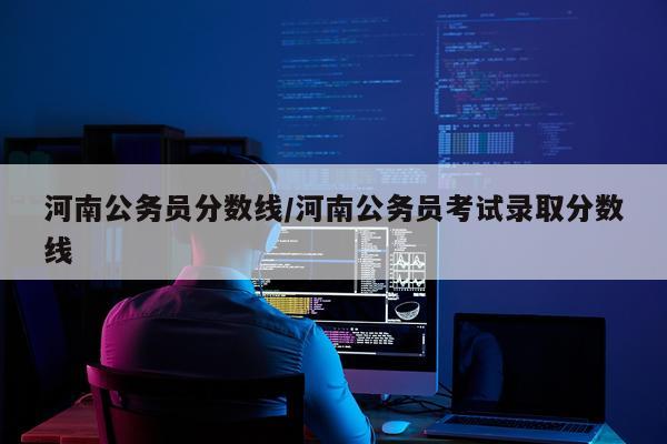 河南公务员分数线/河南公务员考试录取分数线