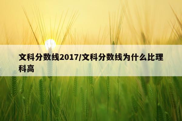文科分数线2017/文科分数线为什么比理科高