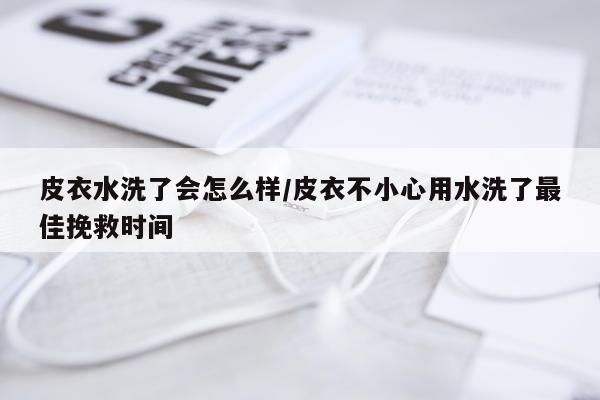 皮衣水洗了会怎么样/皮衣不小心用水洗了最佳挽救时间
