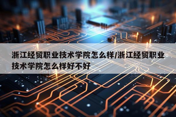 浙江经贸职业技术学院怎么样/浙江经贸职业技术学院怎么样好不好