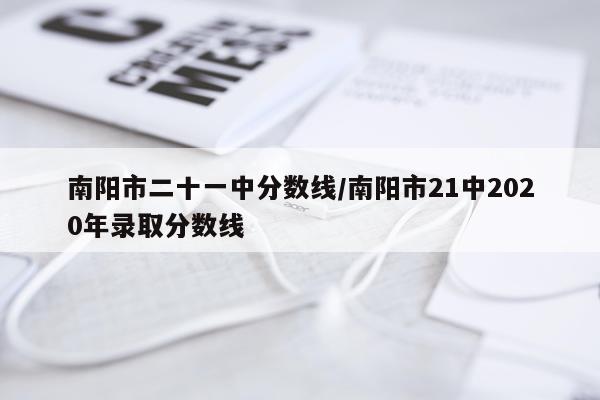 南阳市二十一中分数线/南阳市21中2020年录取分数线
