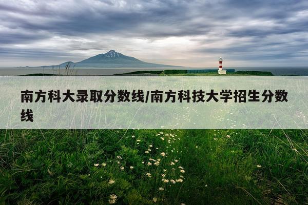 南方科大录取分数线/南方科技大学招生分数线