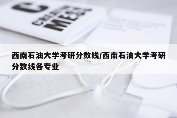 西南石油大学考研分数线/西南石油大学考研分数线各专业