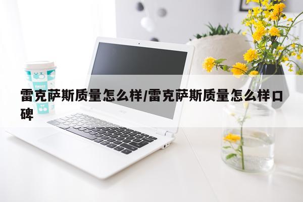 雷克萨斯质量怎么样/雷克萨斯质量怎么样口碑