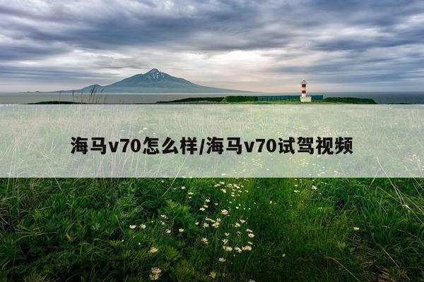 海马v70怎么样/海马v70试驾视频