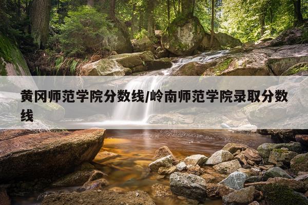 黄冈师范学院分数线/岭南师范学院录取分数线