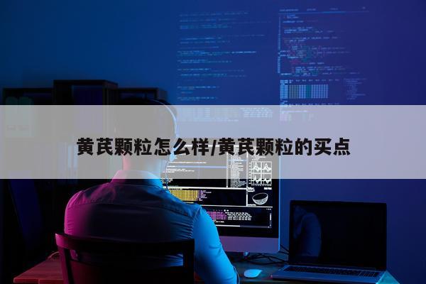 黄芪颗粒怎么样/黄芪颗粒的买点