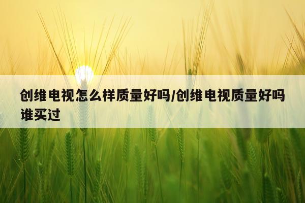创维电视怎么样质量好吗/创维电视质量好吗谁买过