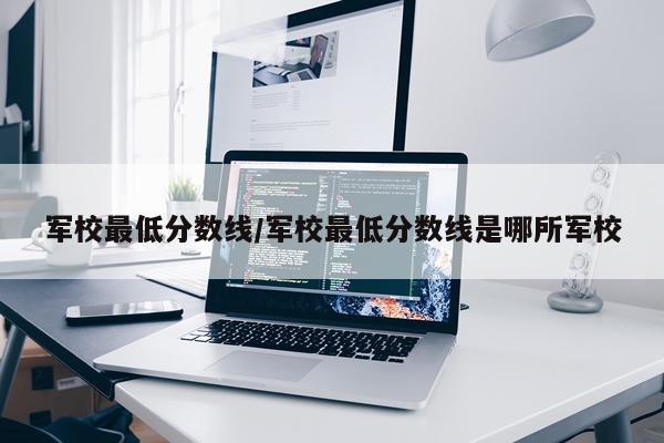 军校最低分数线/军校最低分数线是哪所军校