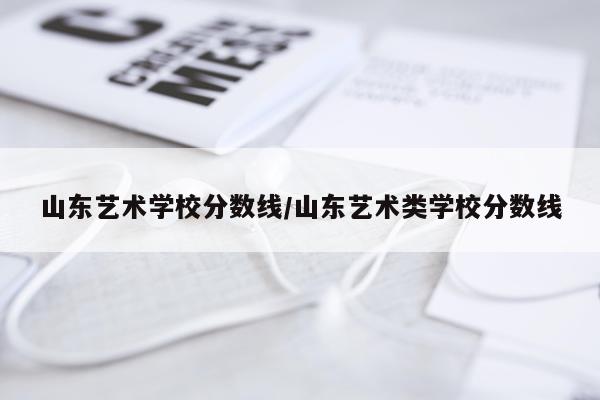 山东艺术学校分数线/山东艺术类学校分数线