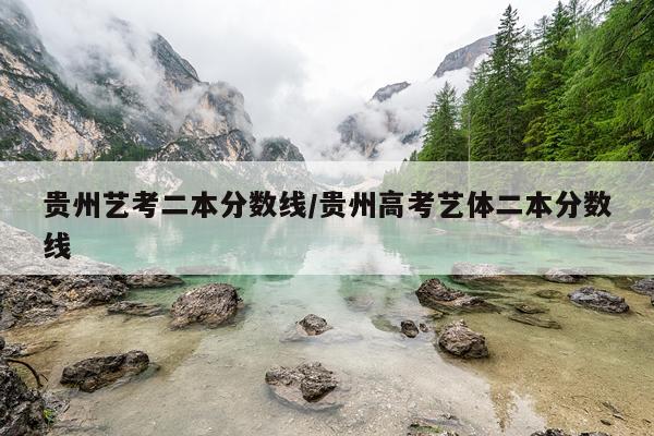 贵州艺考二本分数线/贵州高考艺体二本分数线