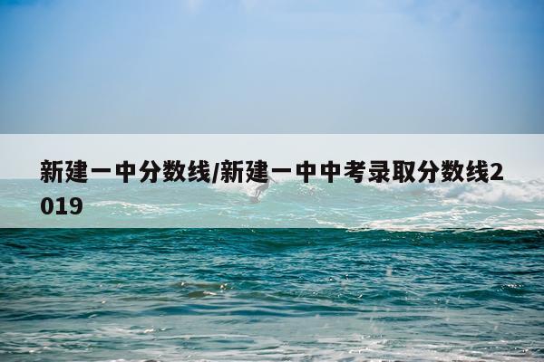新建一中分数线/新建一中中考录取分数线2019