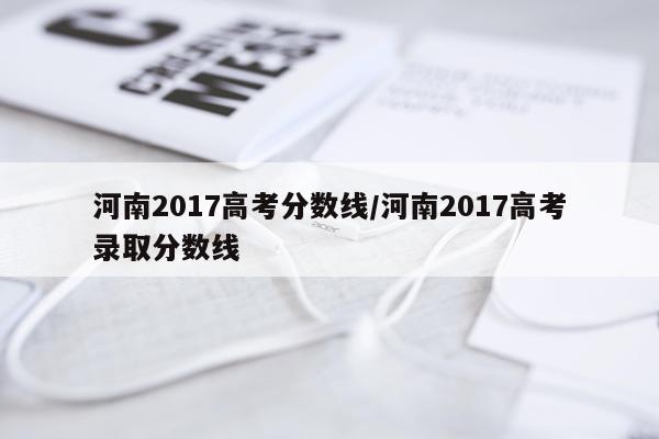 河南2017高考分数线/河南2017高考录取分数线