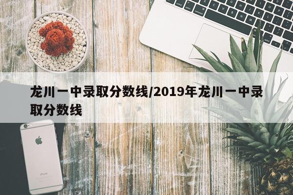 龙川一中录取分数线/2019年龙川一中录取分数线