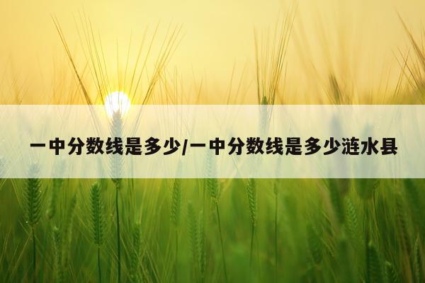 一中分数线是多少/一中分数线是多少涟水县