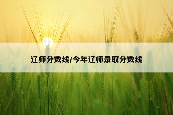 辽师分数线/今年辽师录取分数线